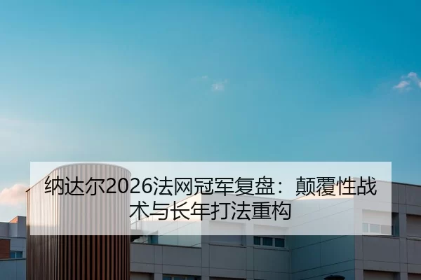 纳达尔2026法网冠军复盘：颠覆性战术与长年打法重构