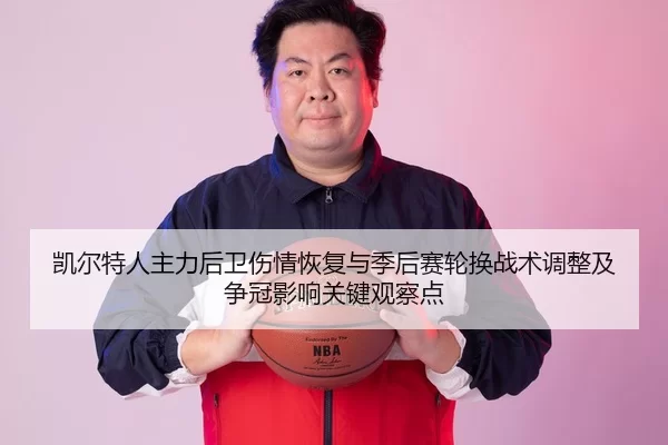 凯尔特人主力后卫伤情恢复与季后赛轮换战术调整及争冠影响关键观察点