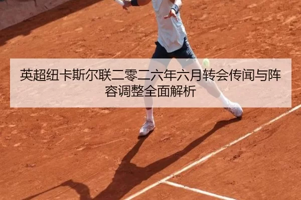 英超纽卡斯尔联二零二六年六月转会传闻与阵容调整全面解析