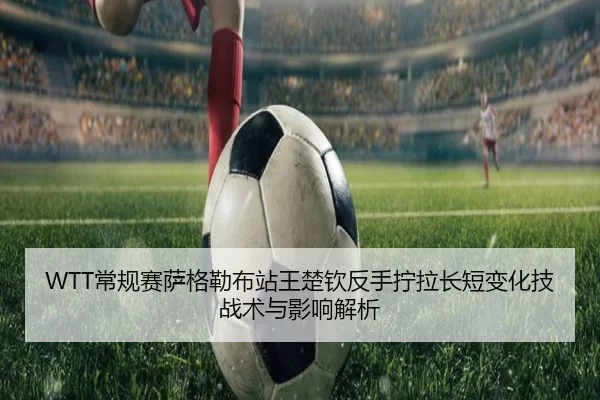 WTT常规赛萨格勒布站王楚钦反手拧拉长短变化技战术与影响解析