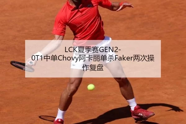 LCK夏季赛GEN2-0T1中单Chovy阿卡丽单杀Faker两次操作复盘
