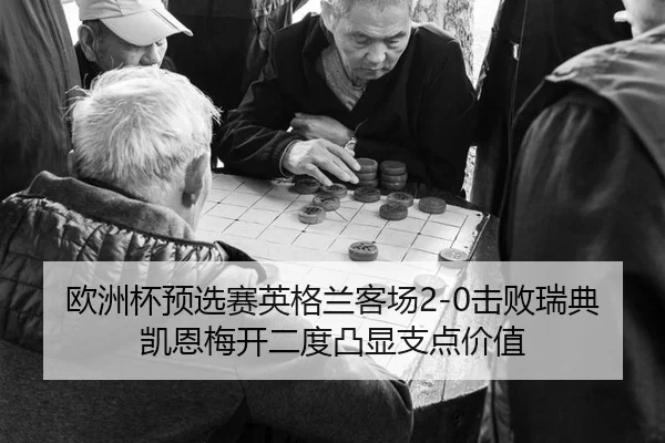 欧洲杯预选赛英格兰客场2-0击败瑞典 凯恩梅开二度凸显支点价值