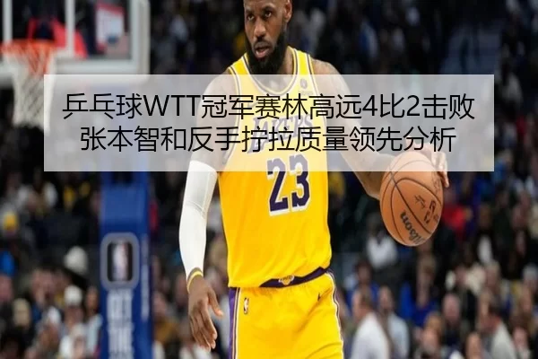 乒乓球WTT冠军赛林高远4比2击败张本智和反手拧拉质量领先分析
