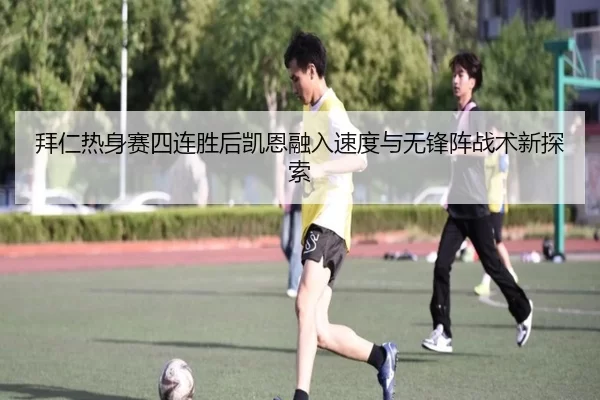 拜仁热身赛四连胜后凯恩融入速度与无锋阵战术新探索