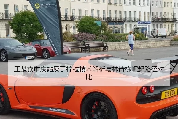 王楚钦重庆站反手拧拉技术解析与林诗栋崛起路径对比
