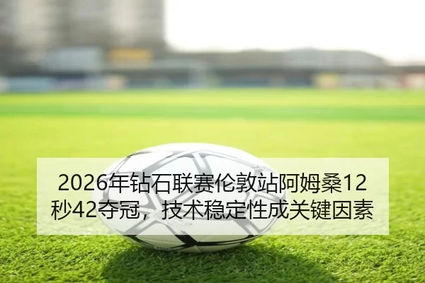 2026年钻石联赛伦敦站阿姆桑12秒42夺冠，技术稳定性成关键因素
